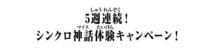 5週連続！シンクロ神話体験キャンペーン！