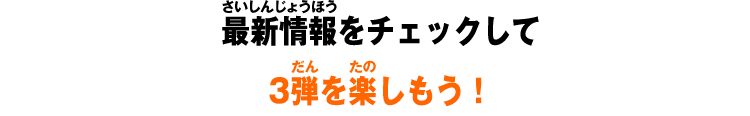 最新情報をチェックして3弾を楽しもう！