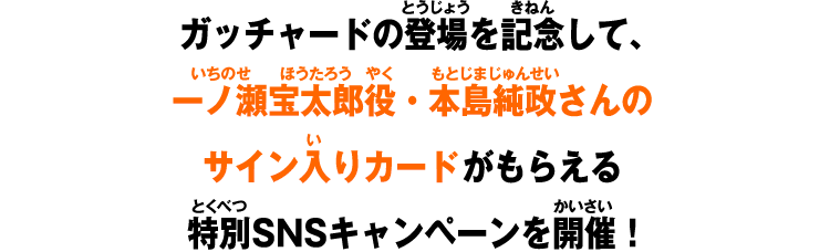 ガッチャードの登場を記念して、一ノ瀬宝太郎役・本島純政さんのサイン入りカードがもらえる特別SNSキャンペーンを開催！