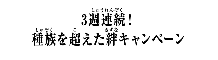 3週連続！種族を超えた絆キャンペーン