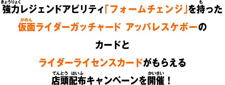 強力レジェンドアビリティ「フォームチェンジ」を持った仮面ライダーガッチャード アッパレスケボーのカードとライダーライセンスカードがもらえる店頭配布キャンペーンを開催！