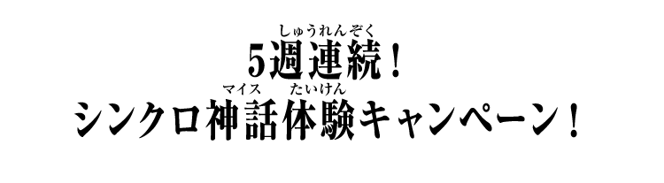 5週連続！シンクロ神話体験キャンペーン！