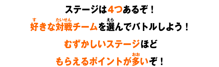 ステージは4つあるぞ！好きな対戦チームを選んでバトルしよう！むずかしいステージほどもらえるポイントが多いぞ！