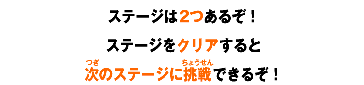 ステージは2つあるぞ！ステージをクリアすると次のステージに挑戦できるぞ！