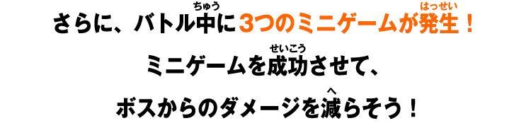 さらに、バトル中に3つのミニゲームが発生！ミニゲームを成功させて、ボスからのダメージを減らそう！