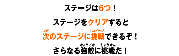 ステージは6つ！ステージをクリアすると次のステージに挑戦できるぞ！さらなる強敵に挑戦だ！