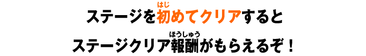 ステージを初めてクリアするとステージクリア報酬がもらえるぞ！