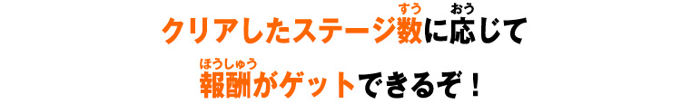 クリアしたステージ数に応じて報酬がゲットできるぞ！