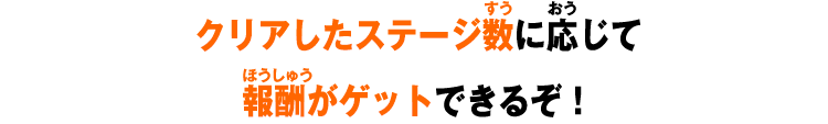 クリアしたステージ数に応じて報酬がゲットできるぞ！