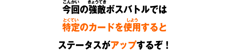 今回の強敵ボスバトルでは特定のカードを使用するとステータスがアップするぞ!