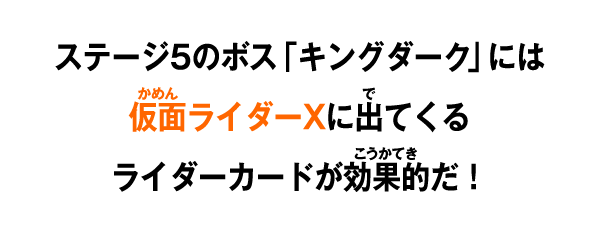 ステージ5のボス「キングダーク」には仮面ライダーXに出てくるライダーカードが効果的だ！