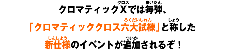 クロマティックＸでは毎弾、「クロマティッククロス六大試練」と称した新仕様のイベントが追加されるぞ！