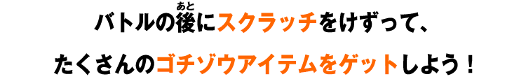 バトルの後にスクラッチをけずって、たくさんのゴチゾウアイテムをゲットしよう！