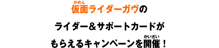 仮面ライダーガヴの ライダー＆サポートカードが もらえるキャンペーンを開催！