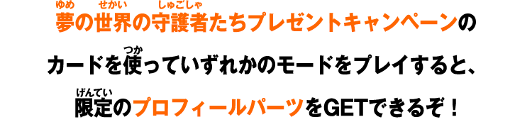 夢の世界の守護者たちプレゼントキャンペーンのカードを使っていずれかのモードをプレイすると、限定のプロフィールパーツをゲットできるぞ！