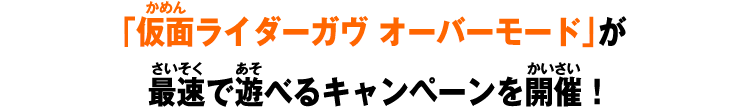 「仮面ライダーガヴ オーバーモード」が最速で遊べるキャンペーンを開催！