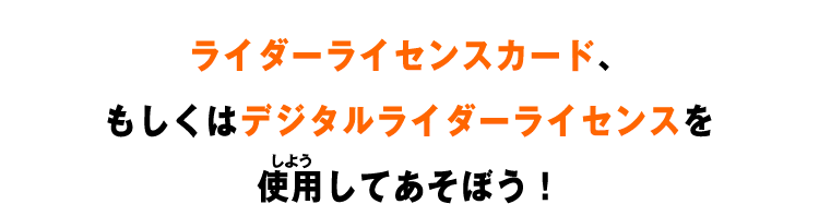 ライダーライセンスカード、もしくはデジタルライダーライセンスを使用してあそぼう！