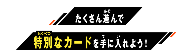 たくさん遊んで特別なカードを手に入れよう！