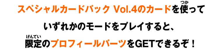 スペシャルカードパック Vol.4のカードを使っていずれかのモードをプレイすると、限定のプロフィールパーツをGETできるぞ！