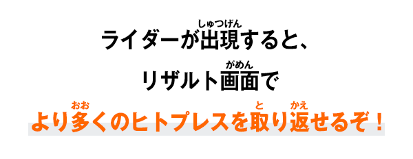 ライダーが出現すると、リザルト画面でより多くのヒトプレスを取り返せるぞ！