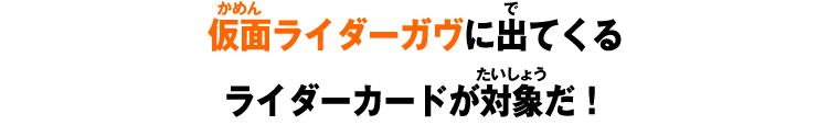 仮面ライダーガヴに出てくるライダーカードが対象だ！