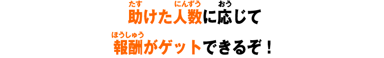 助けた人数に応じて報酬がゲットできるぞ！