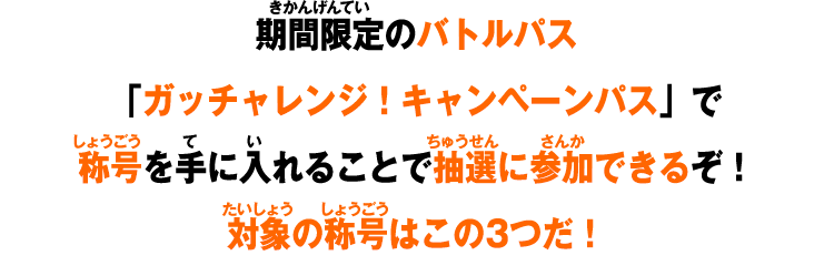 期間限定のバトルパス「ガッチャレンジ！キャンペーンパス」で称号を手に入れることで抽選に参加できるぞ！対象の称号はこの3つだ！