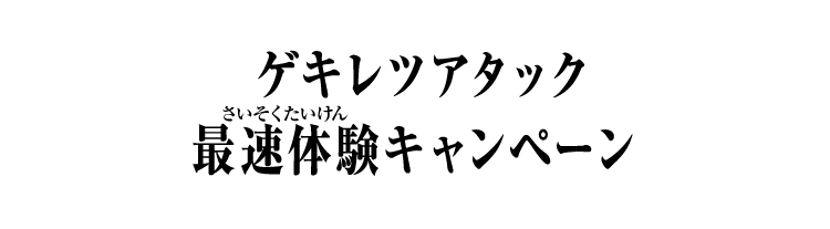 ゲキレツアタック最速体験キャンペーン
