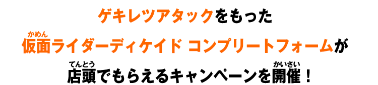 ゲキレツアタックをもった仮面ライダーディケイド コンプリートフォームが店頭でもらえるキャンペーンを開催！