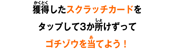 獲得したスクラッチカードをタップして3か所けずってゴチゾウを当てよう！