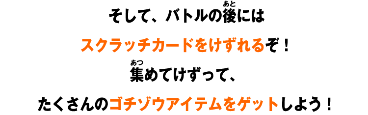 そして、バトルの後にはスクラッチカードをけずれるぞ！集めてけずって、たくさんのゴチゾウアイテムをゲットしよう！