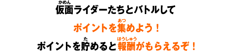 仮面ライダーたちとバトルしてポイントを集めよう！ポイントを貯めると報酬がもらえるぞ！