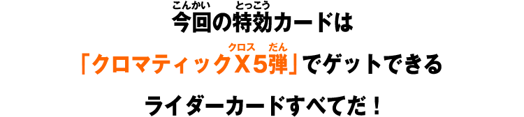 今回の特効カードは「クロマティックＸ5弾」でゲットできるライダーカードすべてだ！