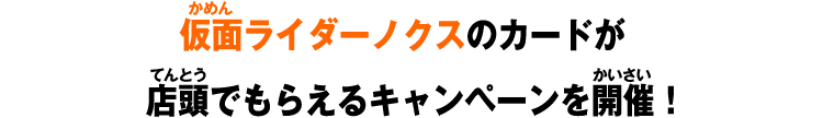 仮面ライダーノクスのカードが店頭でもらえるキャンペーンを開催！