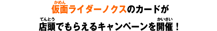 仮面ライダーノクスのカードが店頭でもらえるキャンペーンを開催！