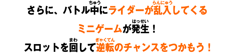 さらに、バトル中にライダーが乱入してくるミニゲームが発生！スロットを回して逆転のチャンスをつかもう！