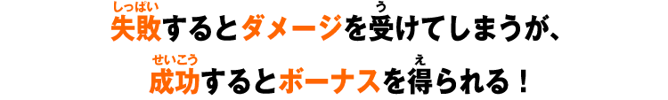 失敗するとダメージを受けてしまうが、成功するとボーナスを得られる！
