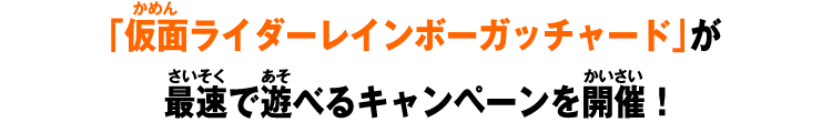 「仮面ライダーレインボーガッチャード」が最速で遊べるキャンペーンを開催！