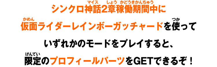 シンクロ神話2章稼働期間中に仮面ライダーレインボーガッチャードを使っていずれかのモードをプレイすると、限定のプロフィールパーツをGETできるぞ！