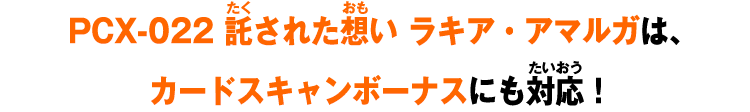 PCX-022 託された想い ラキア・アマルガは、カードスキャンボーナスにも対応！
