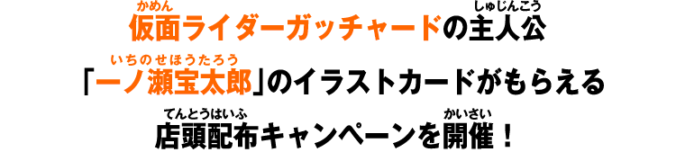 仮面ライダーガッチャードの主人公「一ノ瀬宝太郎」のイラストカードがもらえる店頭配布キャンペーンを開催！
