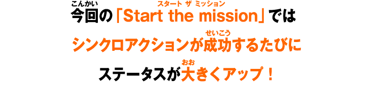 今回の「Start the mission」ではシンクロアクションが成功するたびにステータスが大きくアップ！