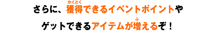 さらに、獲得できるイベントポイントやゲットできるアイテムが増えるぞ！