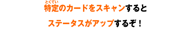特定のカードをスキャンするとステータスがアップするぞ！