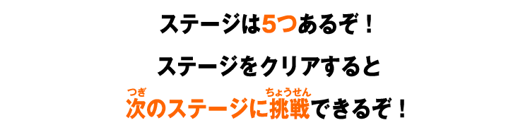 ステージは5つあるぞ！ステージをクリアすると次のステージに挑戦できるぞ！