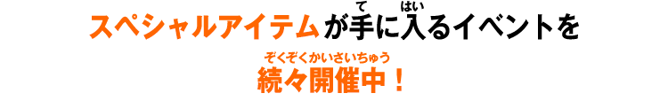 スペシャルアイテムが手に入るイベントを続々開催中！