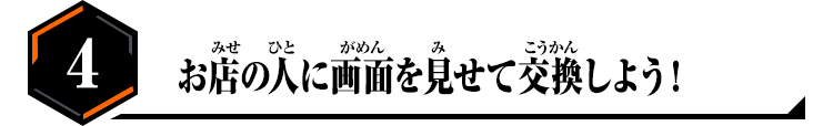 お店の人に画面を見せて交換しよう！