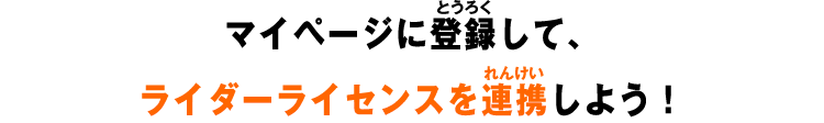 マイページに登録して、ライダーライセンスを連携しよう！