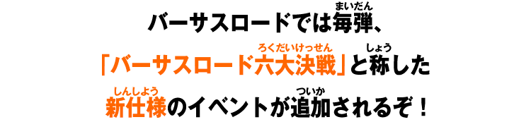 バーサスロードでは毎弾、「バーサスロード六大決戦」と称した新仕様のイベントが追加されるぞ！