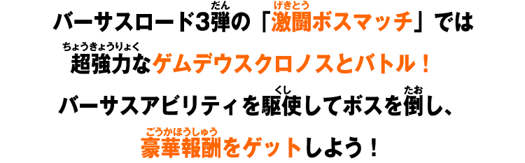 バーサスロード3弾の「激闘ボスマッチ」では超強力なゲムデウスクロノスとバトル！バーサスアビリティを駆使してボスを倒し、豪華報酬をゲットしよう！